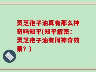 灵芝孢子油真有那么神奇吗知乎(知乎解密：灵芝孢子油有何神奇效果？)