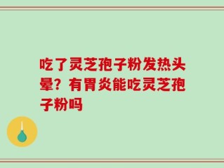 吃了灵芝孢子粉发热头晕？有胃炎能吃灵芝孢子粉吗