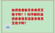 血透患者能否食用灵芝孢子粉？？科学解析血透患者是否适宜食用灵芝孢子粉？
