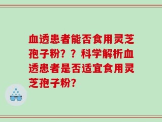 血透患者能否食用灵芝孢子粉？？科学解析血透患者是否适宜食用灵芝孢子粉？