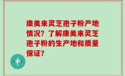 康美来灵芝孢子粉产地情况?了解康美来灵芝孢子粉的生产地和质量保证?