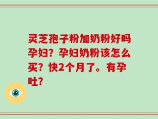 灵芝孢子粉加奶粉好吗孕妇？孕妇奶粉该怎么买？快2个月了。有孕吐？