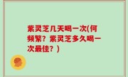 紫灵芝几天喝一次(何频繁？紫灵芝多久喝一次最佳？)