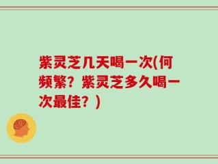 紫灵芝几天喝一次(何频繁？紫灵芝多久喝一次最佳？)