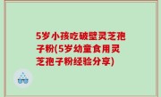 5岁小孩吃破壁灵芝孢子粉(5岁幼童食用灵芝孢子粉经验分享)