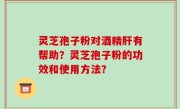 灵芝孢子粉对酒精肝有帮助？灵芝孢子粉的功效和使用方法？