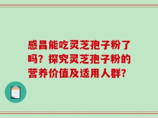 感昌能吃灵芝孢子粉了吗？探究灵芝孢子粉的营养价值及适用人群？