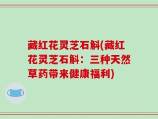 藏红花灵芝石斛(藏红花灵芝石斛：三种天然草药带来健康福利)