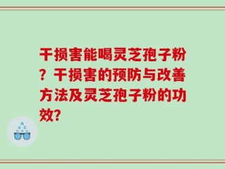 干损害能喝灵芝孢子粉？干损害的预防与改善方法及灵芝孢子粉的功效？