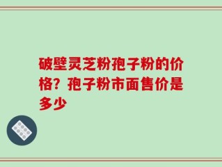 破壁灵芝粉孢子粉的价格？孢子粉市面售价是多少