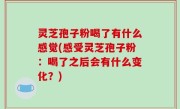 灵芝孢子粉喝了有什么感觉(感受灵芝孢子粉：喝了之后会有什么变化？)