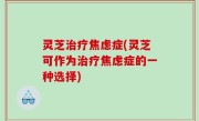 灵芝治疗焦虑症(灵芝可作为治疗焦虑症的一种选择)