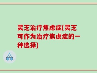 灵芝治疗焦虑症(灵芝可作为治疗焦虑症的一种选择)