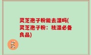 灵芝孢子粉能去湿吗(灵芝孢子粉：祛湿必备良品)