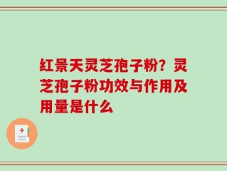 红景天灵芝孢子粉？灵芝孢子粉功效与作用及用量是什么