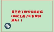 灵芝孢子粉天天喝好吗(喝灵芝孢子粉有益健康吗？)