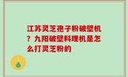 江苏灵芝孢子粉破壁机？九阳破壁料理机是怎么打灵芝粉的