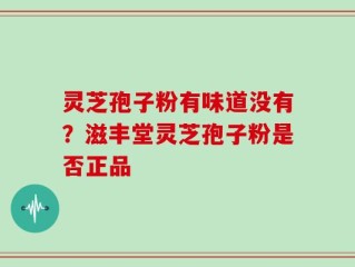 灵芝孢子粉有味道没有？滋丰堂灵芝孢子粉是否正品