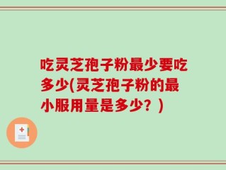 吃灵芝孢子粉最少要吃多少(灵芝孢子粉的最小服用量是多少？)