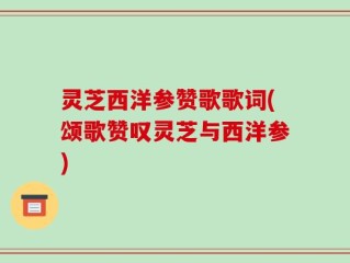 灵芝西洋参赞歌歌词(颂歌赞叹灵芝与西洋参)