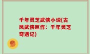 千年灵芝武侠小说(古风武侠巨作：千年灵芝奇遇记)
