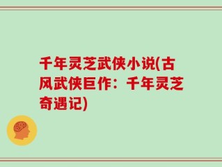 千年灵芝武侠小说(古风武侠巨作：千年灵芝奇遇记)