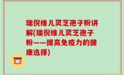 瑞倪维儿灵芝孢子粉讲解(瑞倪维儿灵芝孢子粉——提高免疫力的健康选择)