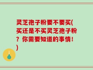 灵芝孢子粉要不要买(买还是不买灵芝孢子粉？你需要知道的事情！)