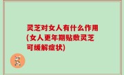 灵芝对女人有什么作用(女人更年期贴敷灵芝可缓解症状)