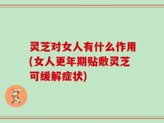 灵芝对女人有什么作用(女人更年期贴敷灵芝可缓解症状)