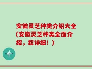 安徽灵芝种类介绍大全(安徽灵芝种类全面介绍，超详细！)