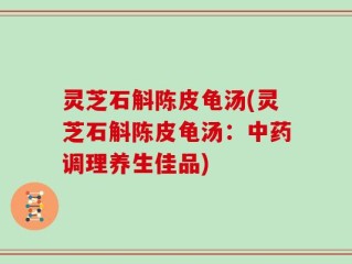 灵芝石斛陈皮龟汤(灵芝石斛陈皮龟汤：中药调理养生佳品)
