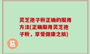 灵芝孢子粉正确的服用方法(正确服用灵芝孢子粉，享受健康之旅)