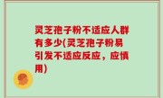 灵芝孢子粉不适应人群有多少(灵芝孢子粉易引发不适应反应，应慎用)