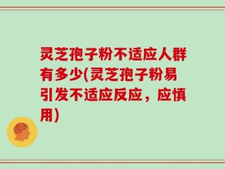 灵芝孢子粉不适应人群有多少(灵芝孢子粉易引发不适应反应，应慎用)