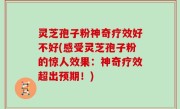 灵芝孢子粉神奇疗效好不好(感受灵芝孢子粉的惊人效果：神奇疗效超出预期！)