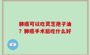 肺癌可以吃灵芝孢子油？肺癌手术后吃什么好