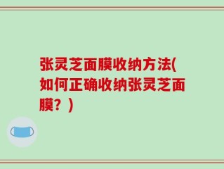 张灵芝面膜收纳方法(如何正确收纳张灵芝面膜？)
