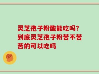灵芝孢子粉酸能吃吗？到底灵芝孢子粉苦不苦苦的可以吃吗