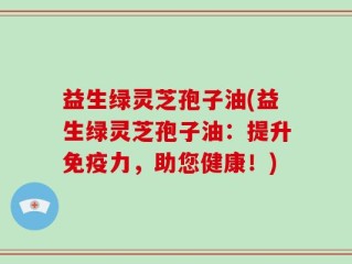 益生绿灵芝孢子油(益生绿灵芝孢子油：提升免疫力，助您健康！)