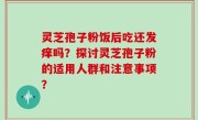 灵芝孢子粉饭后吃还发痒吗？探讨灵芝孢子粉的适用人群和注意事项？