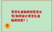 灵芝礼盒贴纸标签怎么写(如何设计灵芝礼盒贴纸标签？)