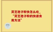 灵芝孢子粉快怎么吃_“灵芝孢子粉的快速食用方法”