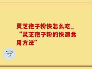 灵芝孢子粉快怎么吃_“灵芝孢子粉的快速食用方法”