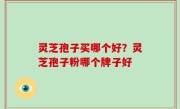 灵芝孢子买哪个好？灵芝孢子粉哪个牌子好