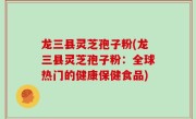 龙三县灵芝孢子粉(龙三县灵芝孢子粉：全球热门的健康保健食品)