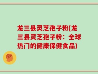 龙三县灵芝孢子粉(龙三县灵芝孢子粉：全球热门的健康保健食品)