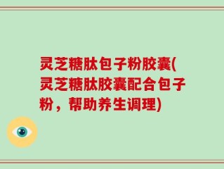 灵芝糖肽包子粉胶囊(灵芝糖肽胶囊配合包子粉，帮助养生调理)