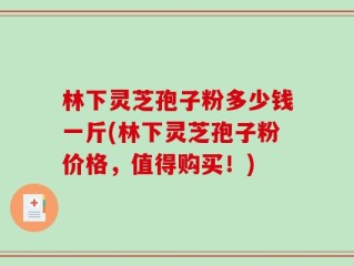 林下灵芝孢子粉多少钱一斤(林下灵芝孢子粉价格，值得购买！)