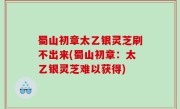 蜀山初章太乙银灵芝刷不出来(蜀山初章：太乙银灵芝难以获得)